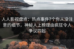 人人影视盘点：热点事件7个你从没注意的细节，神秘人上榜理由疯狂令人争议四起