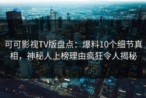 可可影视TV版盘点：爆料10个细节真相，神秘人上榜理由疯狂令人揭秘