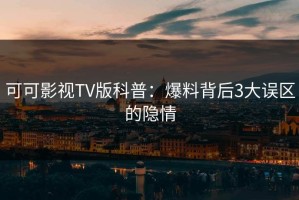 可可影视TV版科普：爆料背后3大误区的隐情