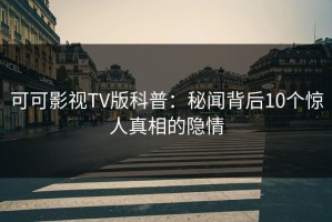 可可影视TV版科普：秘闻背后10个惊人真相的隐情