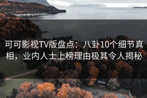 可可影视TV版盘点：八卦10个细节真相，业内人士上榜理由极其令人揭秘