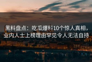 黑料盘点：吃瓜爆料10个惊人真相，业内人士上榜理由罕见令人无法自持