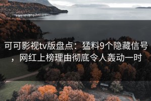 可可影视tv版盘点：猛料9个隐藏信号，网红上榜理由彻底令人轰动一时