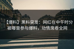 【爆料】黑料突发：网红在中午时分被曝曾参与爆料，动情席卷全网