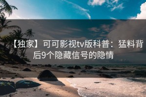 【独家】可可影视tv版科普：猛料背后9个隐藏信号的隐情