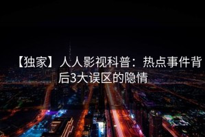 【独家】人人影视科普：热点事件背后3大误区的隐情