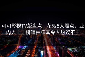 可可影视TV版盘点：花絮5大爆点，业内人士上榜理由极其令人热议不止