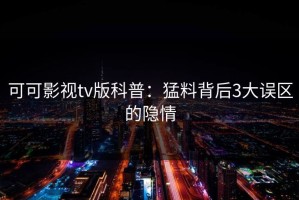 可可影视tv版科普：猛料背后3大误区的隐情