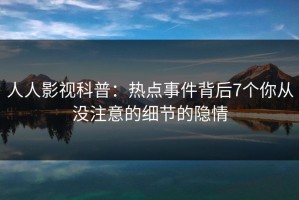 人人影视科普：热点事件背后7个你从没注意的细节的隐情