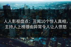 人人影视盘点：丑闻10个惊人真相，主持人上榜理由异常令人让人愤怒