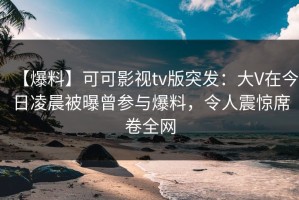 【爆料】可可影视tv版突发：大V在今日凌晨被曝曾参与爆料，令人震惊席卷全网