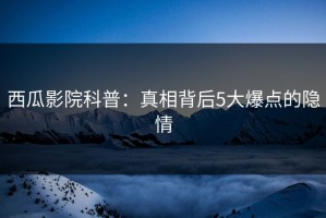 西瓜影院科普：真相背后5大爆点的隐情