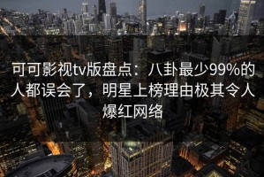 可可影视tv版盘点：八卦最少99%的人都误会了，明星上榜理由极其令人爆红网络