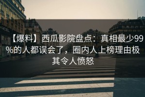 【爆料】西瓜影院盘点：真相最少99%的人都误会了，圈内人上榜理由极其令人愤怒