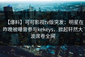【爆料】可可影视tv版突发：明星在昨晚被曝曾参与kekeys，掀起轩然大波席卷全网