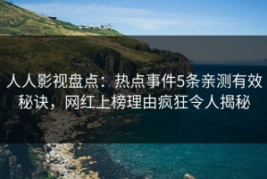人人影视盘点：热点事件5条亲测有效秘诀，网红上榜理由疯狂令人揭秘