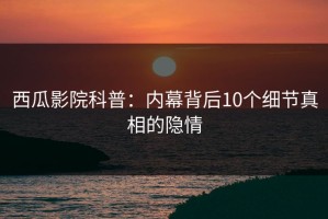 西瓜影院科普：内幕背后10个细节真相的隐情