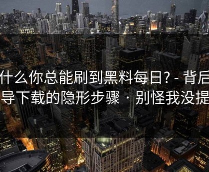 为什么你总能刷到黑料每日? - 背后是诱导下载的隐形步骤 · 别怪我没提醒