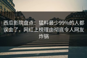 西瓜影院盘点：猛料最少99%的人都误会了，网红上榜理由彻底令人网友炸锅