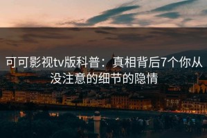 可可影视tv版科普：真相背后7个你从没注意的细节的隐情