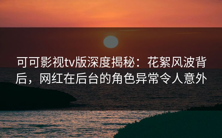 可可影视tv版深度揭秘:花絮风波背后,网红在后台的角色异常令人意外 可可影视tv版深度揭秘:花絮风波背后,网红在后台的角色异常令人意外