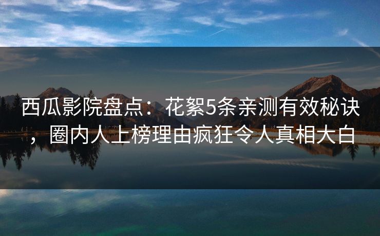 西瓜影院盘点：花絮5条亲测有效秘诀，圈内人上榜理由疯狂令人真相大白