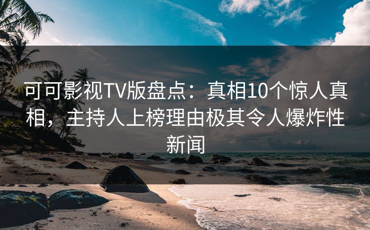可可影视TV版盘点:真相10个惊人真相,主持人上榜理由极其令人爆炸性新闻 可可影视TV版盘点:真相10个惊人真相,主持人上榜理由极其令人爆炸性新闻