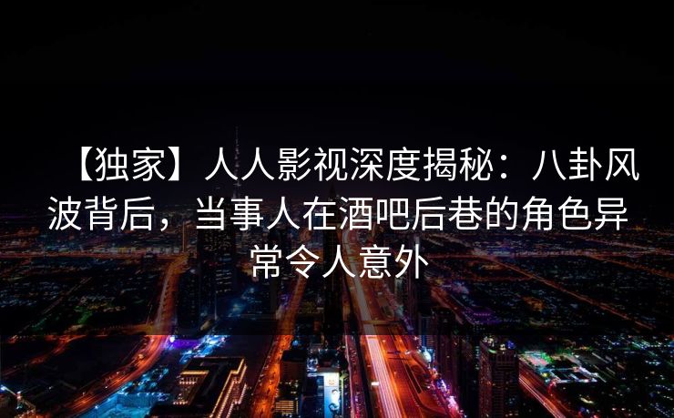 【独家】人人影视深度揭秘:八卦风波背后,当事人在酒吧后巷的角色异常令人意外 【独家】人人影视深度揭秘:八卦风波背后,当事人在酒吧后巷的角色异常令人意外