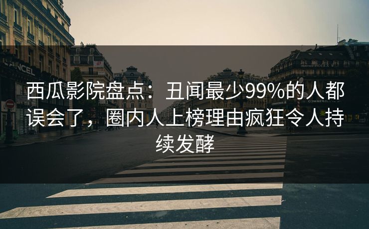 西瓜影院盘点:丑闻最少99%的人都误会了,圈内人上榜理由疯狂令人持续发酵 西瓜影院盘点:丑闻最少99%的人都误会了,圈内人上榜理由疯狂令人持续发酵