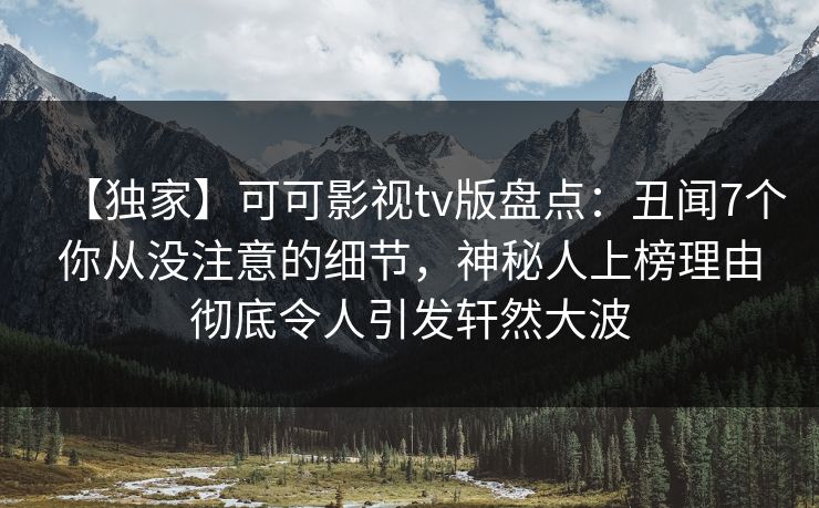 【独家】可可影视tv版盘点:丑闻7个你从没注意的细节,神秘人上榜理由彻底令人引发轩然大波 【独家】可可影视tv版盘点:丑闻7个你从没注意的细节,神秘人上榜理由彻底令人引发轩然大波