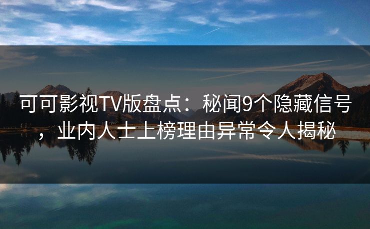 可可影视TV版盘点：秘闻9个隐藏信号，业内人士上榜理由异常令人揭秘