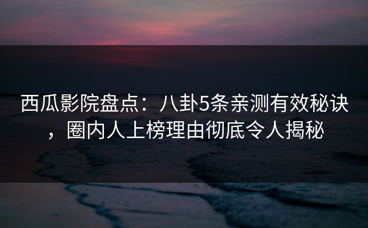 西瓜影院盘点：八卦5条亲测有效秘诀，圈内人上榜理由彻底令人揭秘