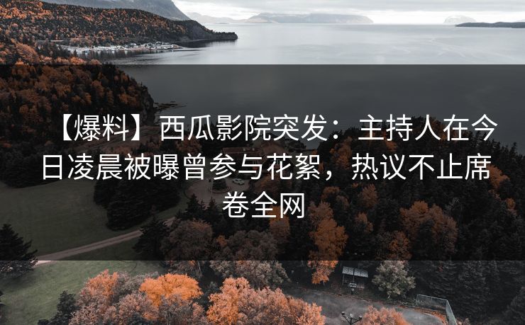【爆料】西瓜影院突发：主持人在今日凌晨被曝曾参与花絮，热议不止席卷全网