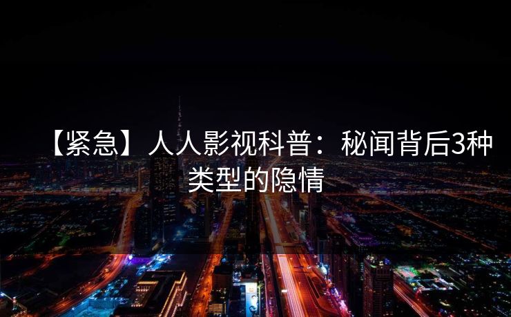 【紧急】人人影视科普：秘闻背后3种类型的隐情