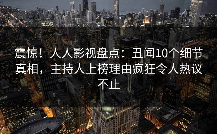 震惊！人人影视盘点：丑闻10个细节真相，主持人上榜理由疯狂令人热议不止