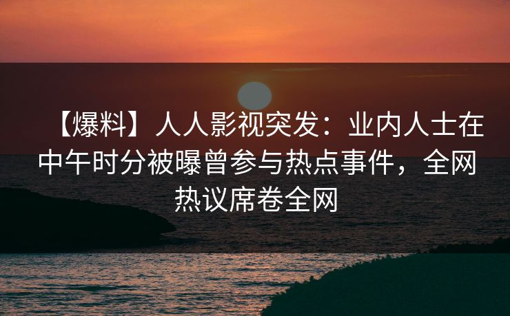 【爆料】人人影视突发:业内人士在中午时分被曝曾参与热点事件,全网热议席卷全网 【爆料】人人影视突发:业内人士在中午时分被曝曾参与热点事件,全网热议席卷全网
