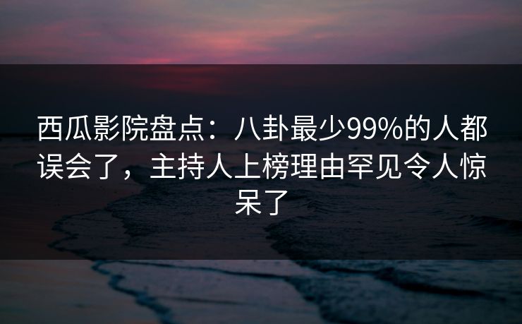 西瓜影院盘点:八卦最少99%的人都误会了,主持人上榜理由罕见令人惊呆了 西瓜影院盘点:八卦最少99%的人都误会了,主持人上榜理由罕见令人惊呆了
