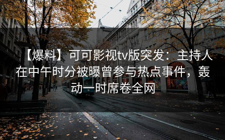 【爆料】可可影视tv版突发：主持人在中午时分被曝曾参与热点事件，轰动一时席卷全网
