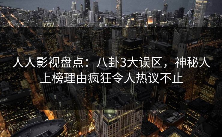 人人影视盘点：八卦3大误区，神秘人上榜理由疯狂令人热议不止