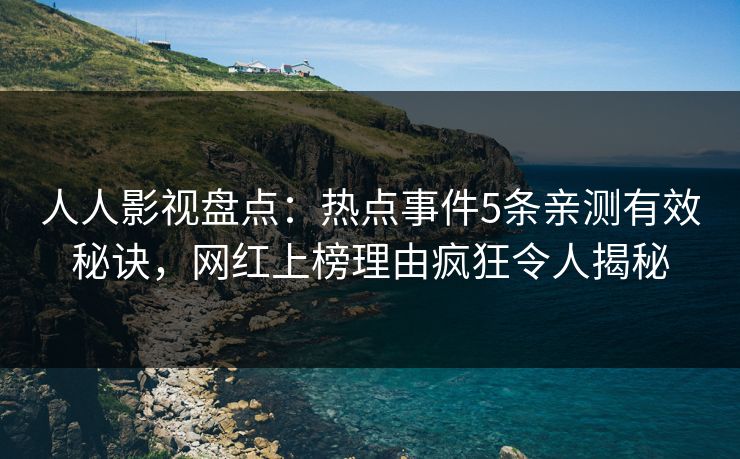 人人影视盘点：热点事件5条亲测有效秘诀，网红上榜理由疯狂令人揭秘
