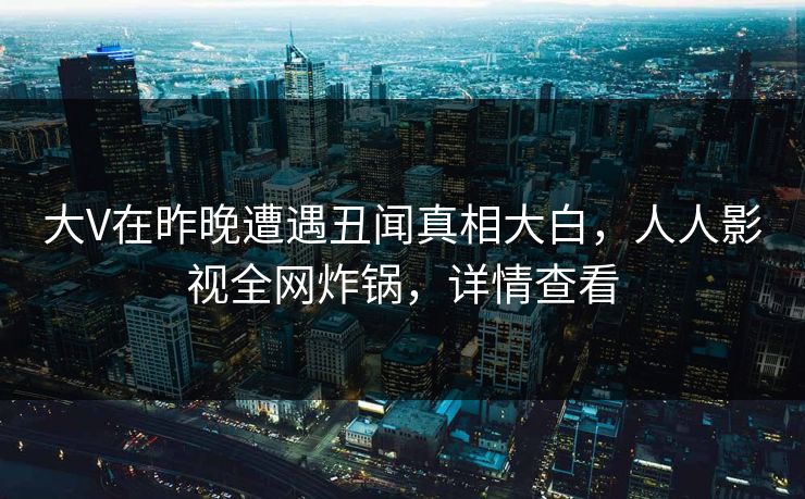 大V在昨晚遭遇丑闻真相大白，人人影视全网炸锅，详情查看