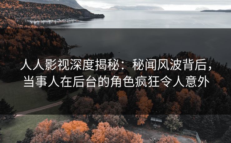 人人影视深度揭秘:秘闻风波背后,当事人在后台的角色疯狂令人意外 人人影视深度揭秘:秘闻风波背后,当事人在后台的角色疯狂令人意外