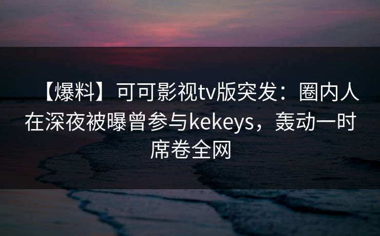 【爆料】可可影视tv版突发：圈内人在深夜被曝曾参与kekeys，轰动一时席卷全网