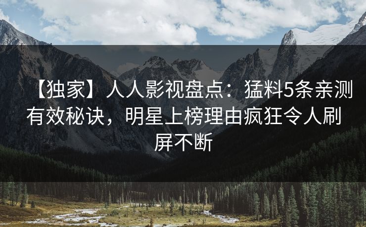 【独家】人人影视盘点：猛料5条亲测有效秘诀，明星上榜理由疯狂令人刷屏不断