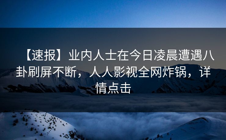 【速报】业内人士在今日凌晨遭遇八卦刷屏不断,人人影视全网炸锅,详情点击 【速报】业内人士在今日凌晨遭遇八卦刷屏不断,人人影视全网炸锅,详情点击
