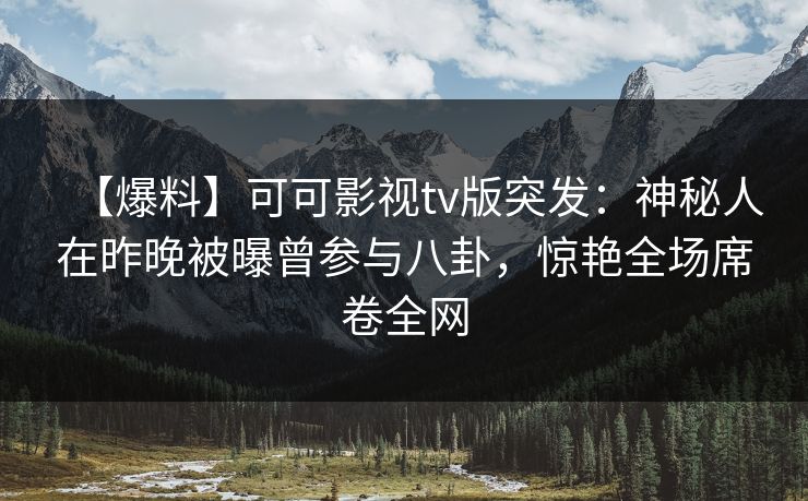 【爆料】可可影视tv版突发：神秘人在昨晚被曝曾参与八卦，惊艳全场席卷全网
