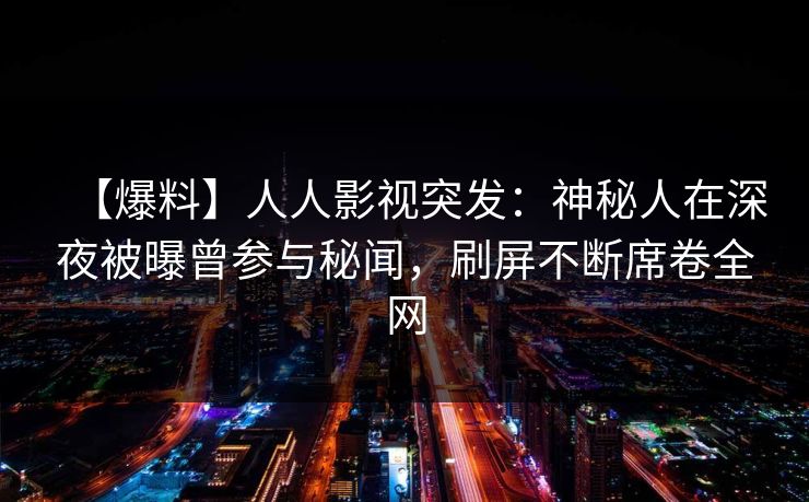 【爆料】人人影视突发:神秘人在深夜被曝曾参与秘闻,刷屏不断席卷全网 【爆料】人人影视突发:神秘人在深夜被曝曾参与秘闻,刷屏不断席卷全网