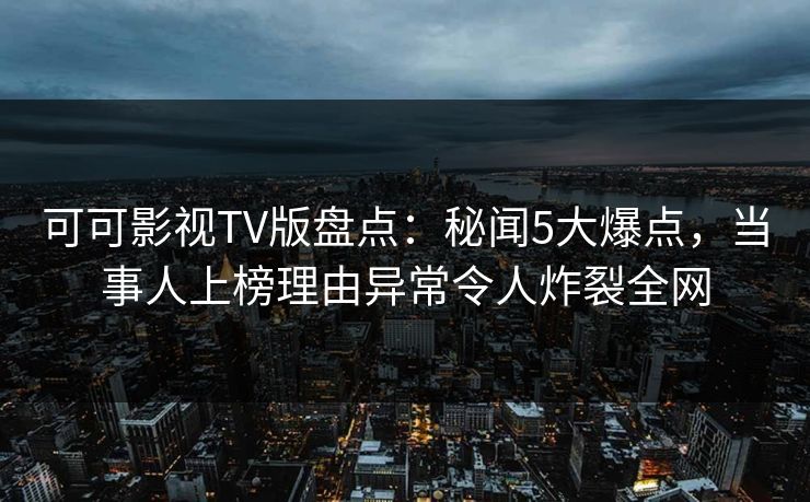 可可影视TV版盘点：秘闻5大爆点，当事人上榜理由异常令人炸裂全网