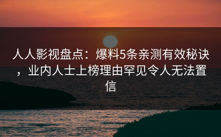 人人影视盘点：爆料5条亲测有效秘诀，业内人士上榜理由罕见令人无法置信