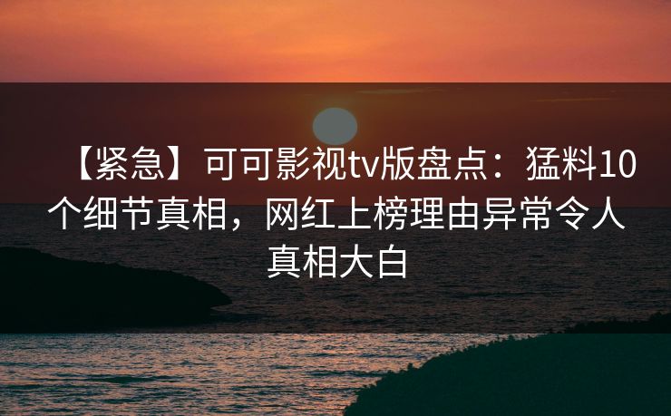 【紧急】可可影视tv版盘点:猛料10个细节真相,网红上榜理由异常令人真相大白 【紧急】可可影视tv版盘点:猛料10个细节真相,网红上榜理由异常令人真相大白